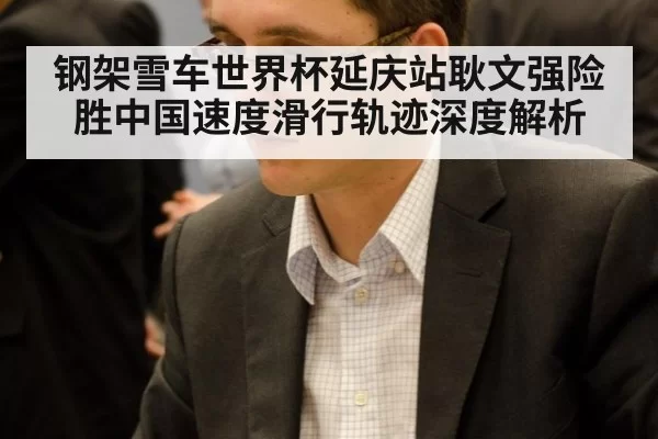 钢架雪车世界杯延庆站耿文强险胜中国速度滑行轨迹深度解析