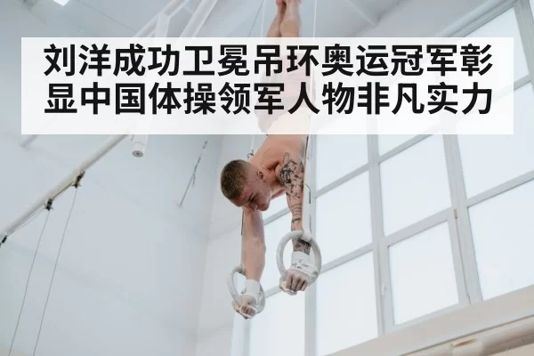 刘洋成功卫冕吊环奥运冠军彰显中国体操领军人物非凡实力