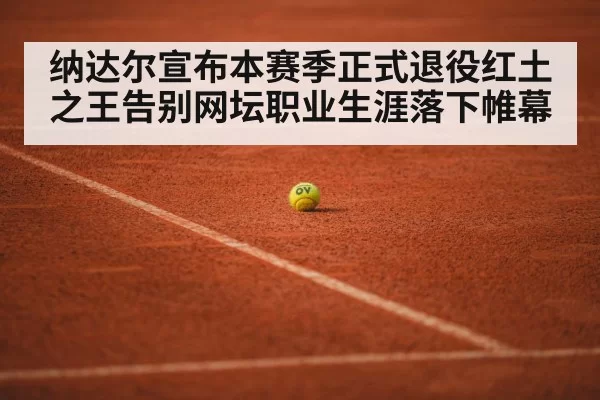 纳达尔宣布本赛季正式退役红土之王告别网坛职业生涯落下帷幕