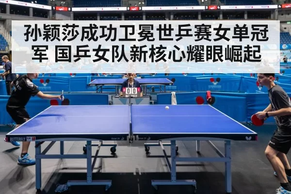 孙颖莎成功卫冕世乒赛女单冠军 国乒女队新核心耀眼崛起