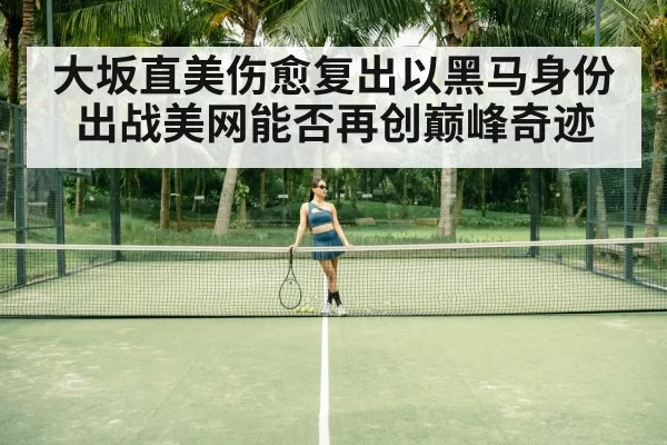 大坂直美伤愈复出以黑马身份出战美网能否再创巅峰奇迹