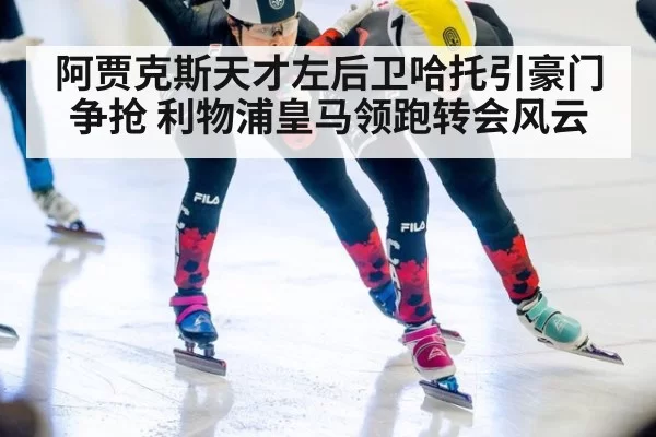 阿贾克斯天才左后卫哈托引豪门争抢 利物浦皇马领跑转会风云