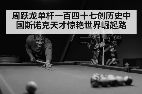周跃龙单杆一百四十七创历史中国斯诺克天才惊艳世界崛起路