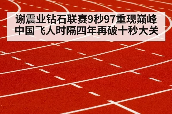 谢震业钻石联赛9秒97重现巅峰中国飞人时隔四年再破十秒大关