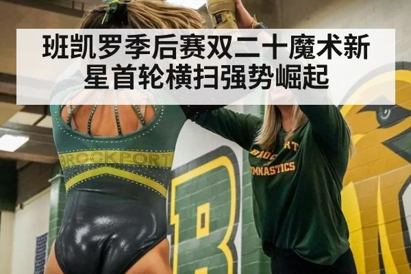 班凯罗季后赛双二十魔术新星首轮横扫强势崛起