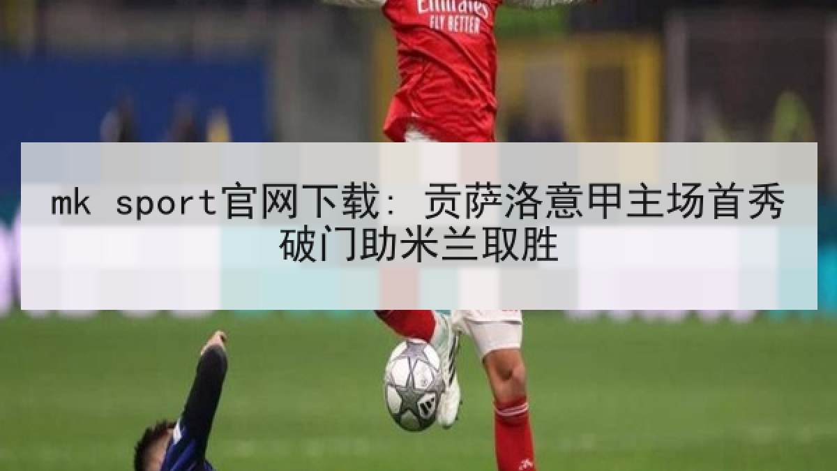 mk sport官网下载: 贡萨洛意甲主场首秀破门助米兰取胜