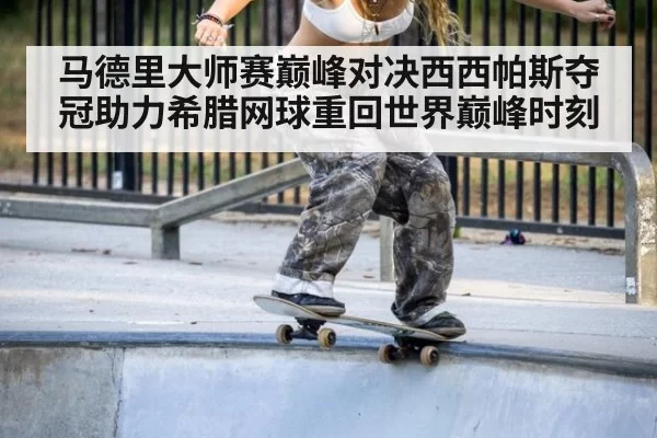 马德里大师赛巅峰对决西西帕斯夺冠助力希腊网球重回世界巅峰时刻