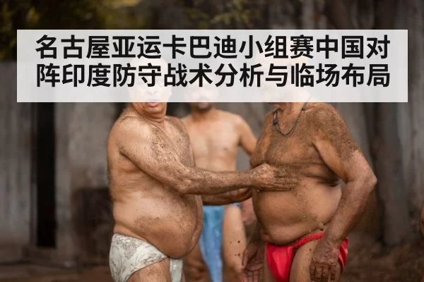 名古屋亚运卡巴迪小组赛中国对阵印度防守战术分析与临场布局